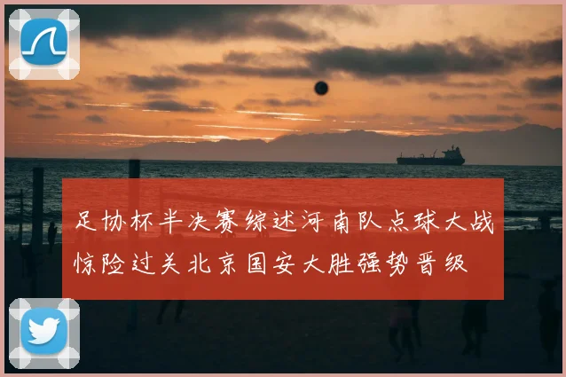 足协杯半决赛综述河南队点球大战惊险过关北京国安大胜强势晋级