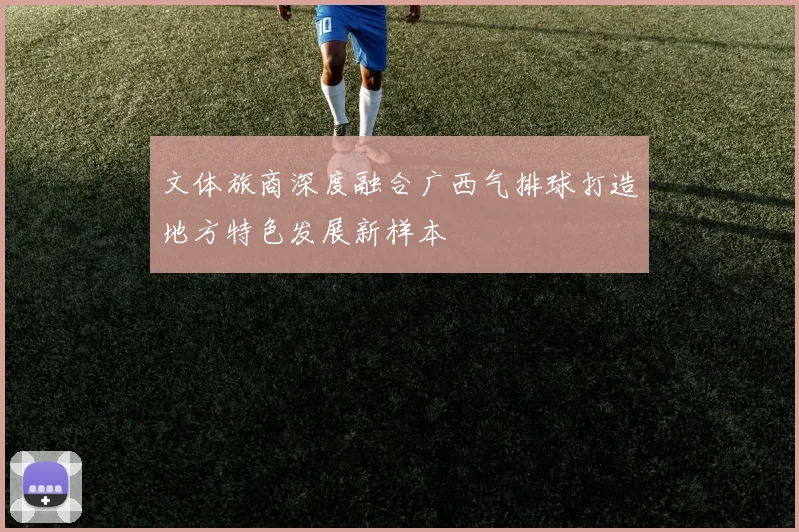 文体旅商深度融合广西气排球打造地方特色发展新样本