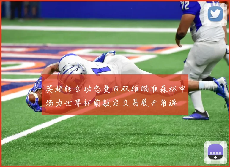 英超转会动态曼市双雄瞄准森林中场为世界杯前敲定交易展开角逐