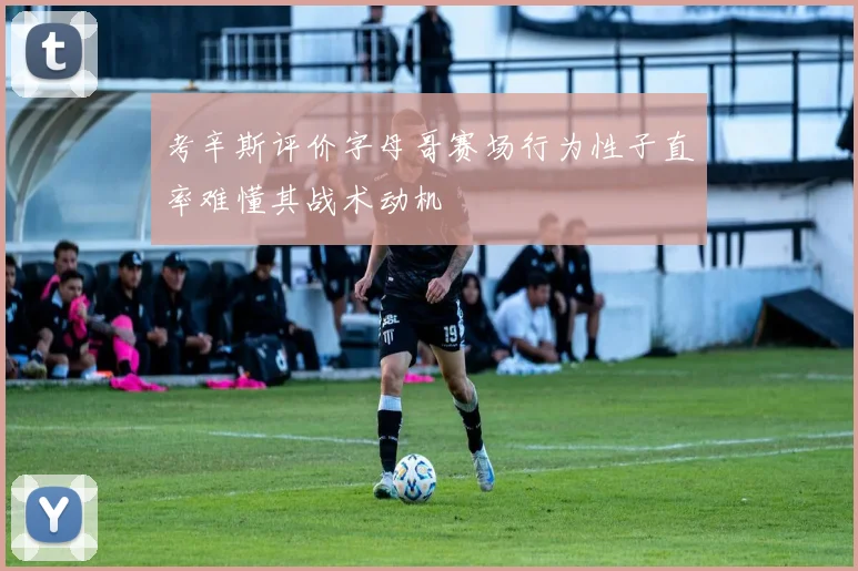 考辛斯评价字母哥赛场行为性子直率难懂其战术动机