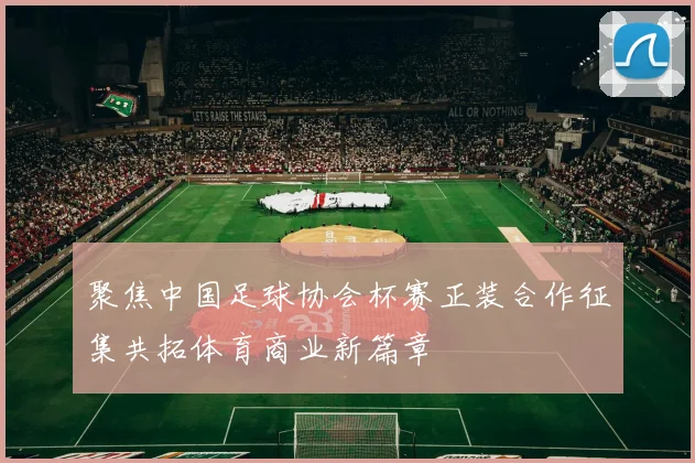 聚焦中国足球协会杯赛正装合作征集共拓体育商业新篇章