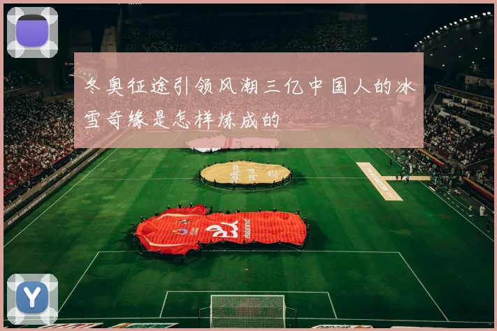 冬奥征途引领风潮三亿中国人的冰雪奇缘是怎样炼成的