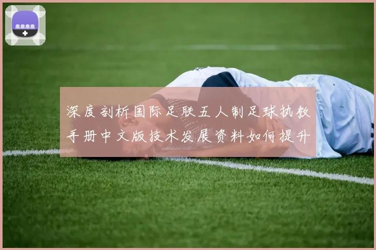 深度剖析国际足联五人制足球执教手册中文版技术发展资料如何提升球队竞技水平