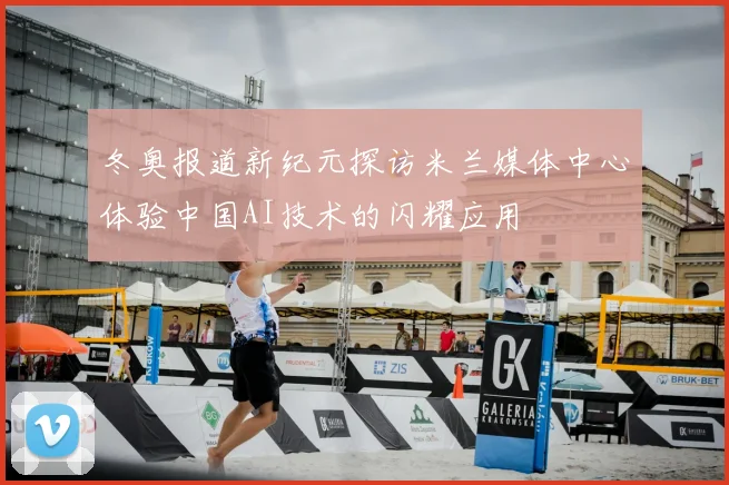 冬奥报道新纪元探访米兰媒体中心体验中国AI技术的闪耀应用