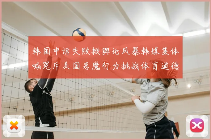 韩国申诉失败掀舆论风暴韩媒集体喊冤斥美国恶魔行为挑战体育道德底线