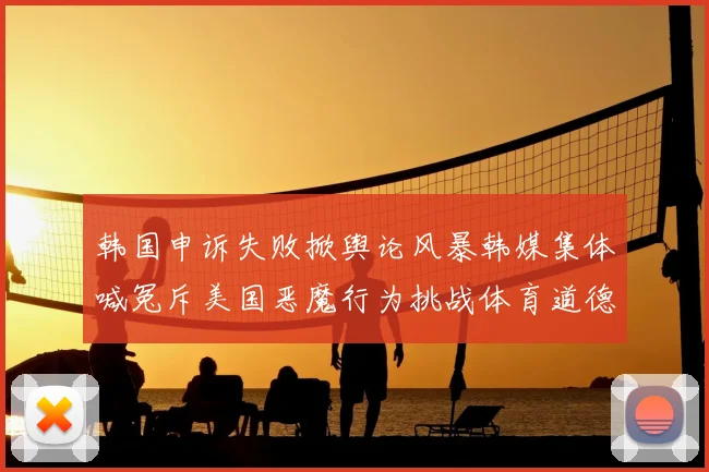 韩国申诉失败掀舆论风暴韩媒集体喊冤斥美国恶魔行为挑战体育道德底线