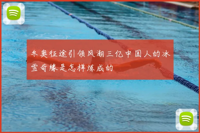 冬奥征途引领风潮三亿中国人的冰雪奇缘是怎样炼成的