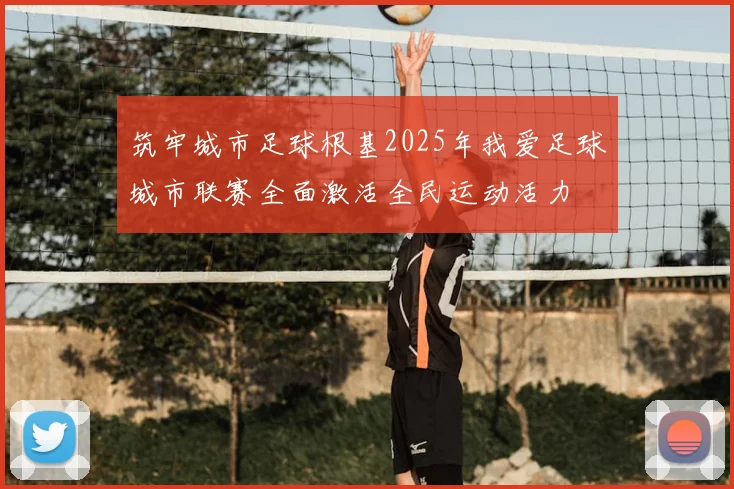 筑牢城市足球根基2025年我爱足球城市联赛全面激活全民运动活力