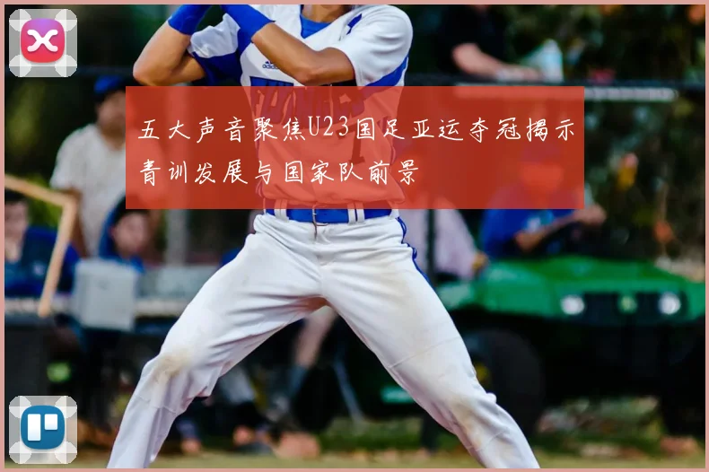 五大声音聚焦U23国足亚运夺冠揭示青训发展与国家队前景