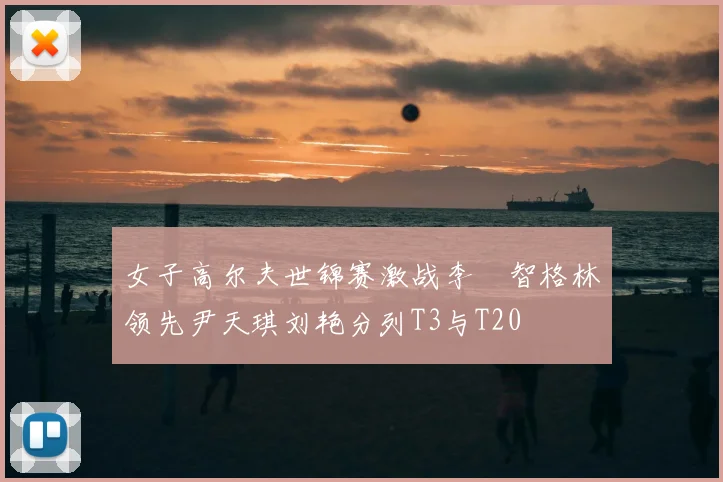 女子高尔夫世锦赛激战李旻智格林领先尹天琪刘艳分列T3与T20