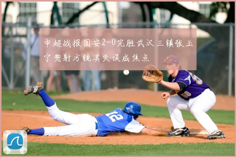 中超战报国安2-0完胜武汉三镇张玉宁兜射方镜淇失误成焦点