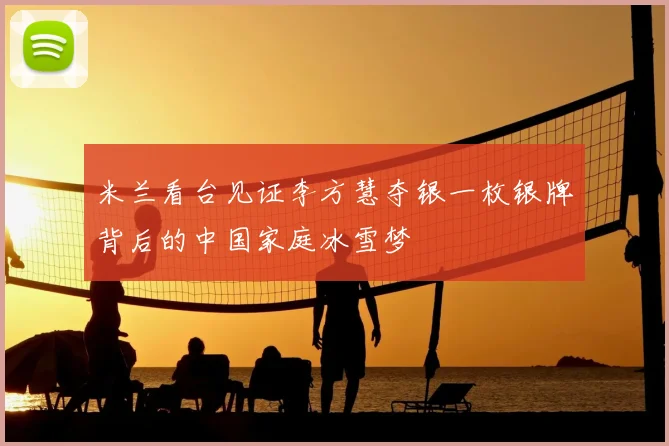 米兰看台见证李方慧夺银一枚银牌背后的中国家庭冰雪梦