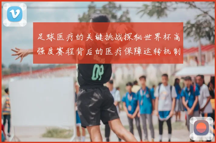 足球医疗的关键挑战探秘世界杯高强度赛程背后的医疗保障运转机制