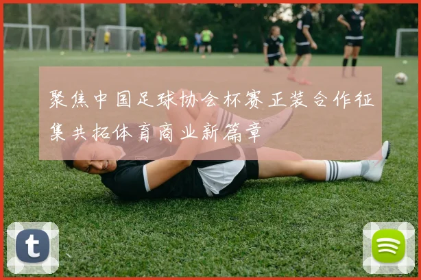 聚焦中国足球协会杯赛正装合作征集共拓体育商业新篇章