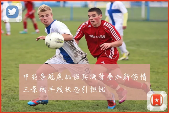 申花争冠危机伤兵满营叠加新伤情三条线半残状态引担忧