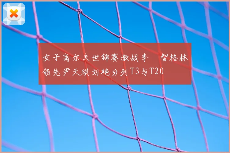 女子高尔夫世锦赛激战李旻智格林领先尹天琪刘艳分列T3与T20