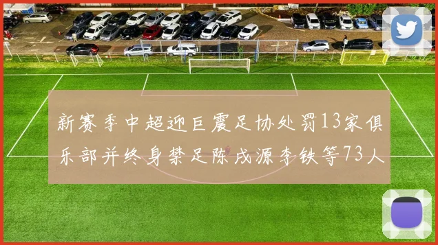 新赛季中超迎巨震足协处罚13家俱乐部并终身禁足陈戌源李铁等73人