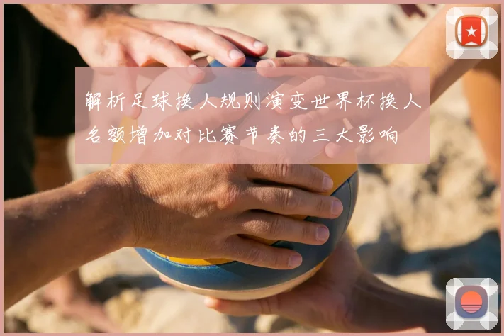 解析足球换人规则演变世界杯换人名额增加对比赛节奏的三大影响