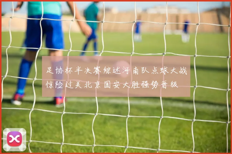足协杯半决赛综述河南队点球大战惊险过关北京国安大胜强势晋级