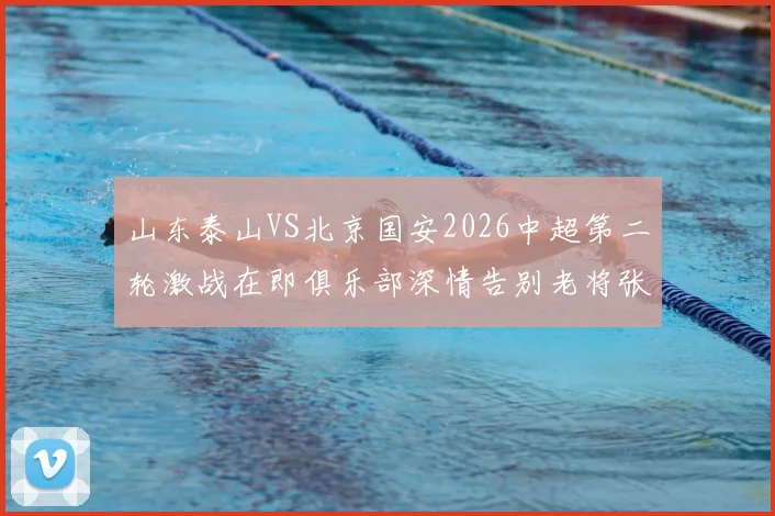 山东泰山VS北京国安2026中超第二轮激战在即俱乐部深情告别老将张弛