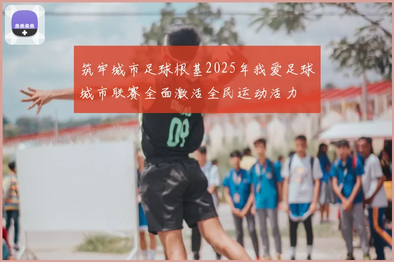 筑牢城市足球根基2025年我爱足球城市联赛全面激活全民运动活力
